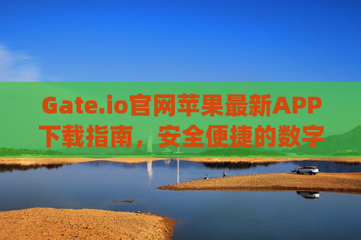 Gate.io官网苹果最新APP下载指南，安全便捷的数字货币交易体验 gateio官网苹果最新APP下载