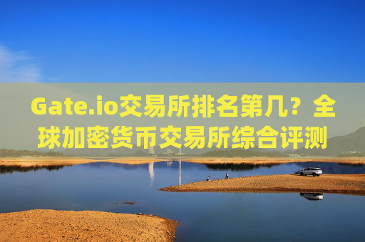 Gate.io交易所排名第几？全球加密货币交易所综合评测 gateio交易所排第几