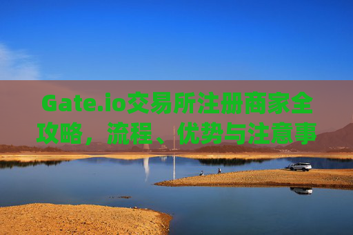 Gate.io交易所注册商家全攻略，流程、优势与注意事项 gateio交易所注册商家