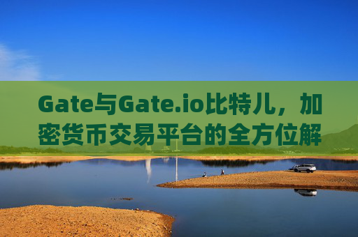 Gate与Gate.io比特儿，加密货币交易平台的全方位解析 gate和gateio比特儿