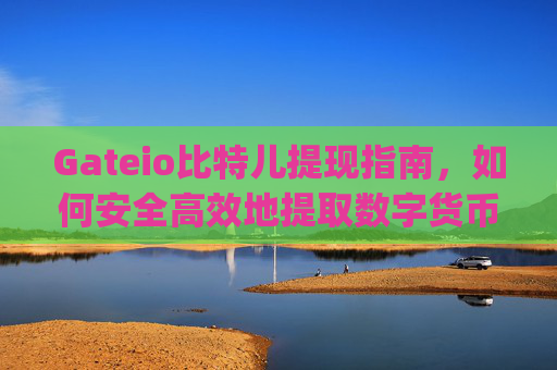 Gateio比特儿提现指南，如何安全高效地提取数字货币 gateio比特儿能提现