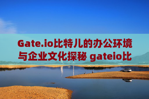 Gate.io比特儿的办公环境与企业文化探秘 gateio比特儿的办公