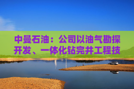 中曼石油:公司以油气勘探开发、一体化钻完井工程技术服务为核心业务