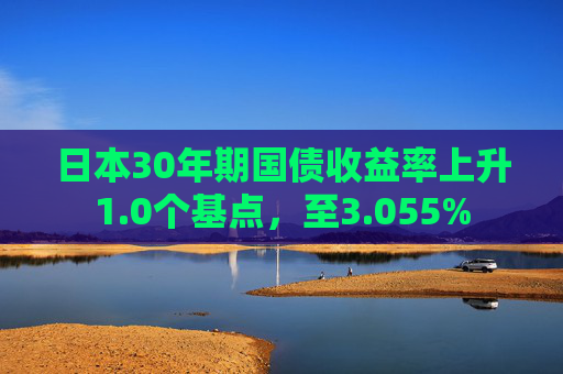日本30年期国债收益率上升1.0个基点，至3.055%