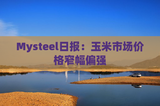 Mysteel日报:玉米市场价格窄幅偏强