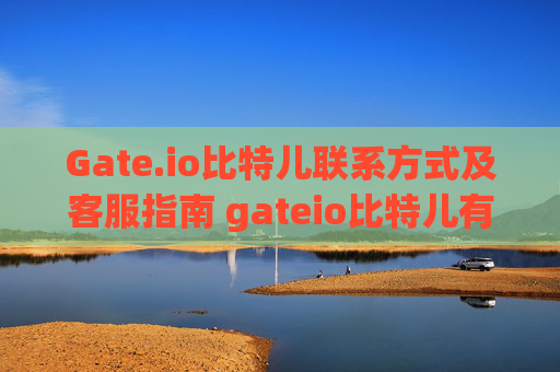 Gate.io比特儿联系方式及客服指南 gateio比特儿有联系号码
