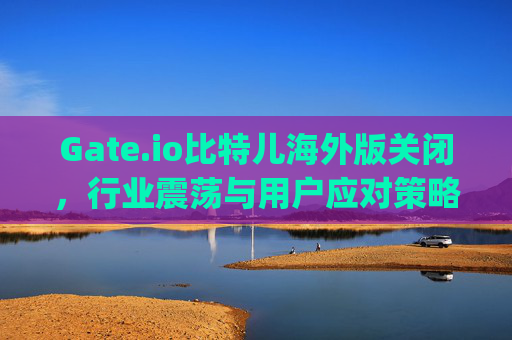Gate.io比特儿海外版关闭，行业震荡与用户应对策略全解析 gateio比特儿海外版关闭