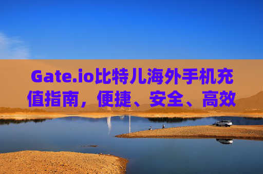 Gate.io比特儿海外手机充值指南，便捷、安全、高效 gateio比特儿海外手机充值