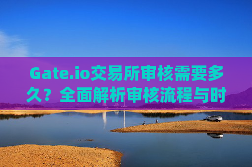 Gate.io交易所审核需要多久？全面解析审核流程与时间 gateio交易所审核多久
