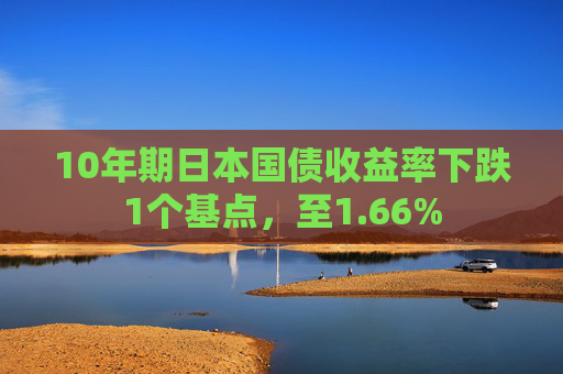 10年期日本国债收益率下跌1个基点，至1.66%