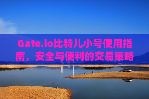 Gate.io比特儿小号使用指南，安全与便利的交易策略 gateio比特儿小号