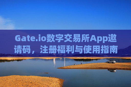 Gate.io数字交易所App邀请码，注册福利与使用指南 gateio数字交易所app邀请码