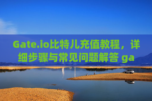 Gate.io比特儿充值教程，详细步骤与常见问题解答 gateio比特儿充值教程