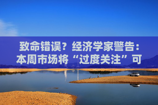 致命错误?经济学家警告:本周市场将“过度关注”可信度被高估的数据!