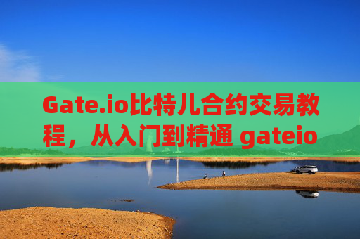 Gate.io比特儿合约交易教程，从入门到精通 gateio比特儿合约教程