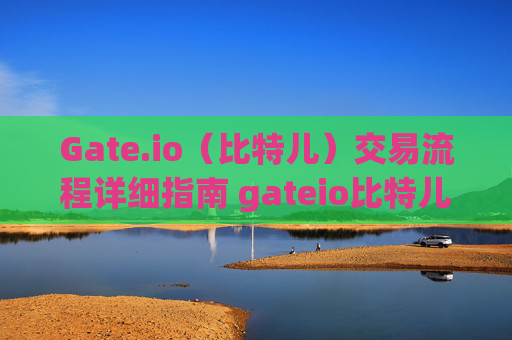 Gate.io（比特儿）交易流程详细指南 gateio比特儿交易流程详细