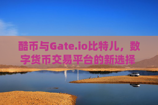 酷币与Gate.io比特儿，数字货币交易平台的新选择 酷币与gateio比特儿