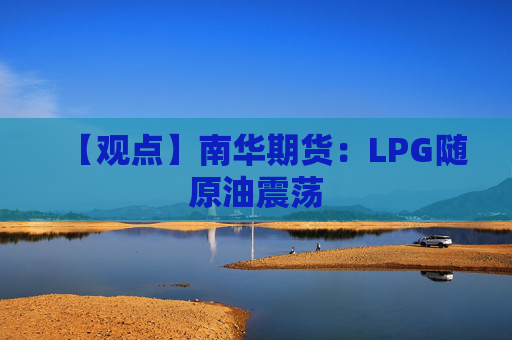 【观点】南华期货:LPG随原油震荡