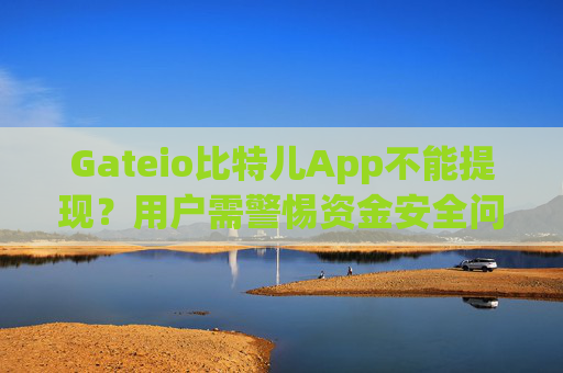 Gateio比特儿App不能提现？用户需警惕资金安全问题 gateio比特儿app不能提现