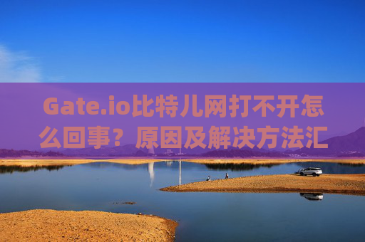 Gate.io比特儿网打不开怎么回事？原因及解决方法汇总 gateio比特儿网打不开怎么回事