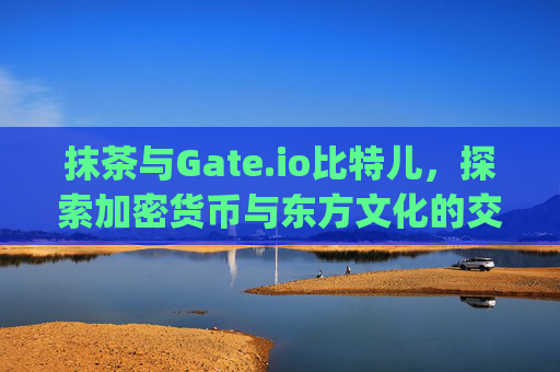 抹茶与Gate.io比特儿，探索加密货币与东方文化的交汇点 抹茶 gateio比特儿