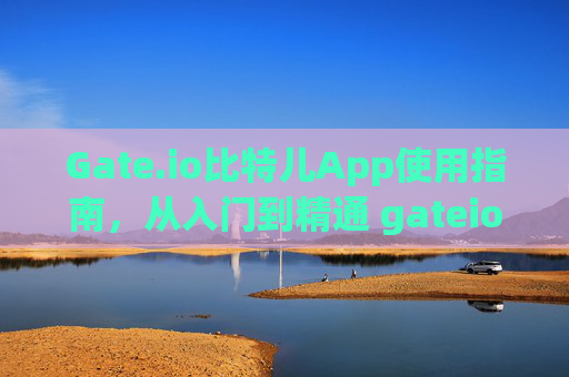 Gate.io比特儿App使用指南，从入门到精通 gateio比特儿app使用