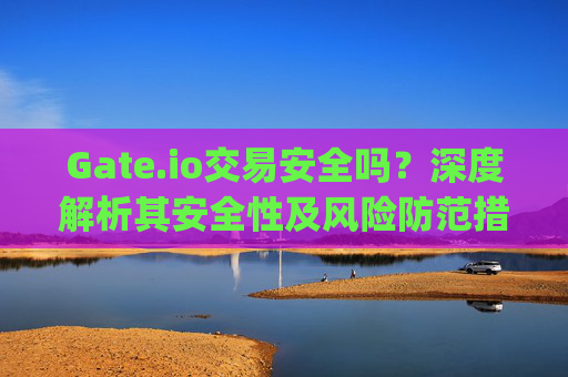 Gate.io交易安全吗？深度解析其安全性及风险防范措施 gateio交易安全吗