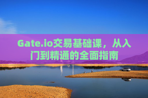 Gate.io交易基础课，从入门到精通的全面指南