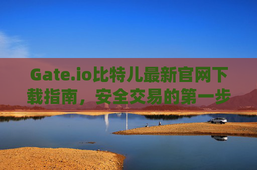 Gate.io比特儿最新官网下载指南，安全交易的第一步 gateio比特儿最新官网下载