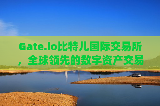 Gate.io比特儿国际交易所，全球领先的数字资产交易平台 gateio比特儿国际交易所