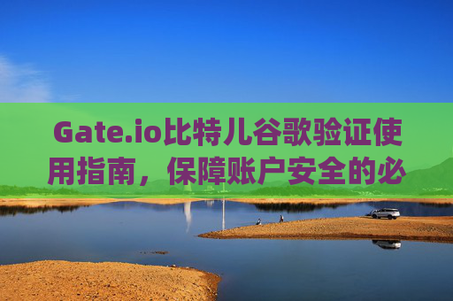 Gate.io比特儿谷歌验证使用指南，保障账户安全的必备步骤 gateio比特儿谷歌验证