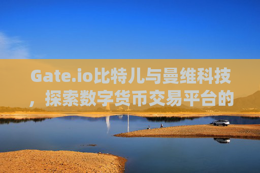 Gate.io比特儿与曼维科技，探索数字货币交易平台的创新与未来 gateio比特儿曼维科技公司