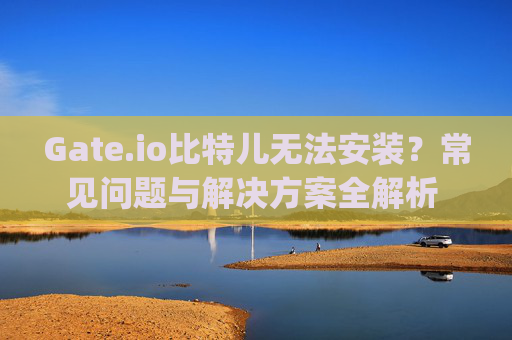 Gate.io比特儿无法安装？常见问题与解决方案全解析 gateio比特儿不能安装