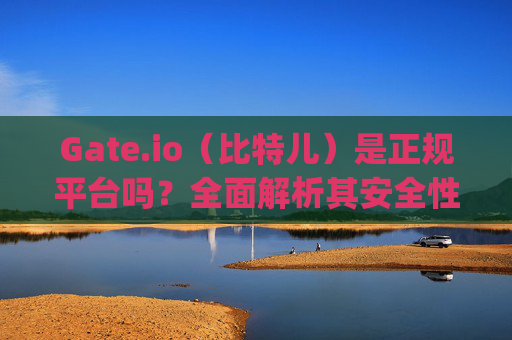 Gate.io（比特儿）是正规平台吗？全面解析其安全性与合规性 gateio比特儿 是正规平台吗