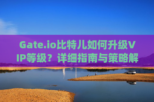 Gate.io比特儿如何升级VIP等级？详细指南与策略解析 gateio比特儿怎么升V