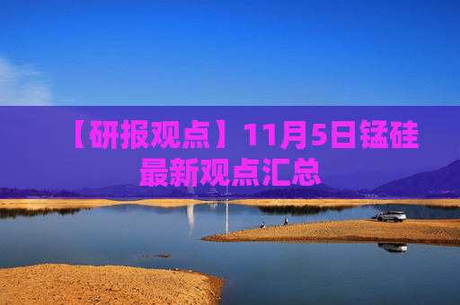 【研报观点】11月5日锰硅最新观点汇总
