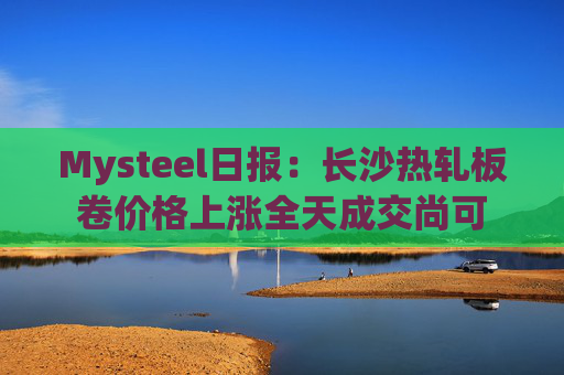 Mysteel日报：长沙热轧板卷价格上涨全天成交尚可