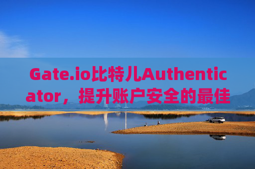 Gate.io比特儿Authenticator，提升账户安全的最佳选择 gateio比特儿authenticator