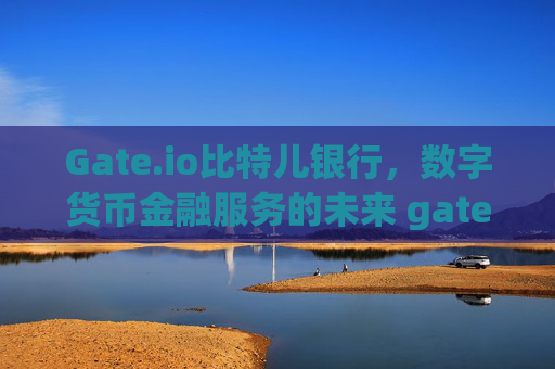 Gate.io比特儿银行，数字货币金融服务的未来 gateio比特儿银行