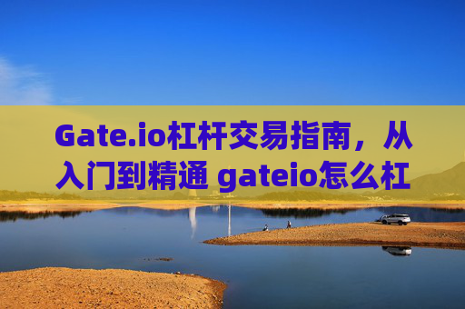 Gate.io杠杆交易指南，从入门到精通 gateio怎么杠杆交易