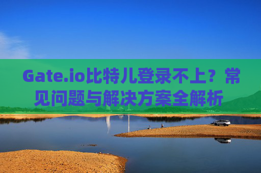 Gate.io比特儿登录不上？常见问题与解决方案全解析 gateio比特儿登录不上