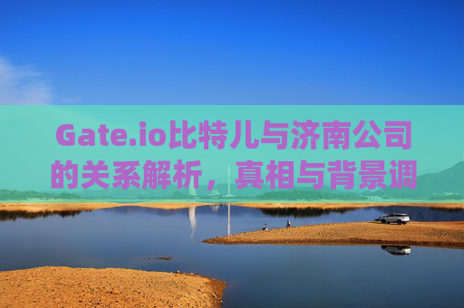 Gate.io比特儿与济南公司的关系解析，真相与背景调查 gateio比特儿是济南哪个公司