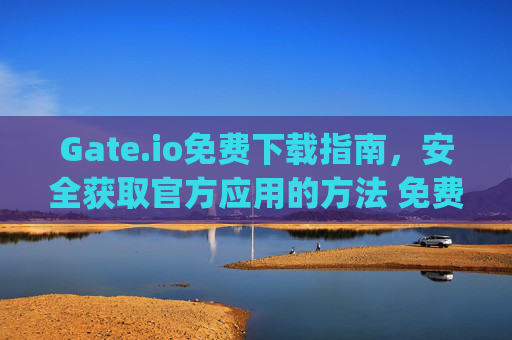 Gate.io免费下载指南，安全获取官方应用的方法 免费下载gateio