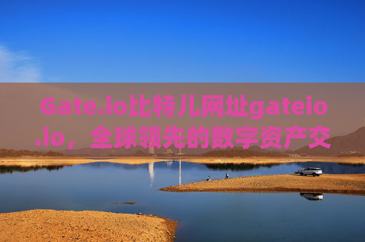 Gate.io比特儿网址gateio.io，全球领先的数字资产交易平台 gateio比特儿网址 gateio.io