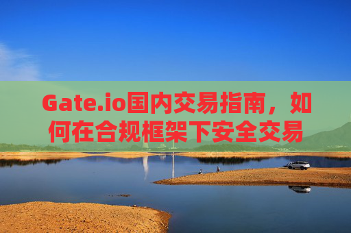 Gate.io国内交易指南，如何在合规框架下安全交易