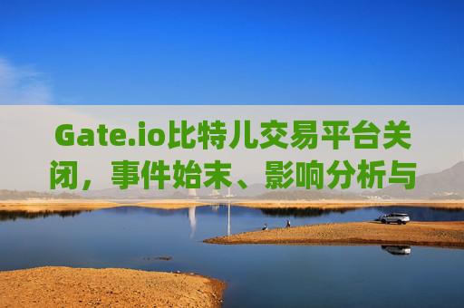 Gate.io比特儿交易平台关闭，事件始末、影响分析与未来展望 gateio比特儿交易平台关闭
