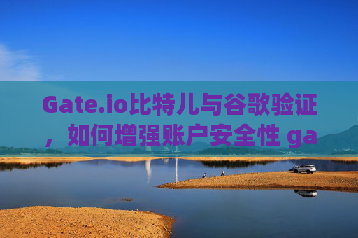 Gate.io比特儿与谷歌验证，如何增强账户安全性 gateio比特儿 谷歌验证