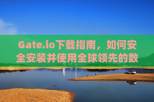 Gate.io下载指南，如何安全安装并使用全球领先的数字货币交易平台 gateio下载 gate.io