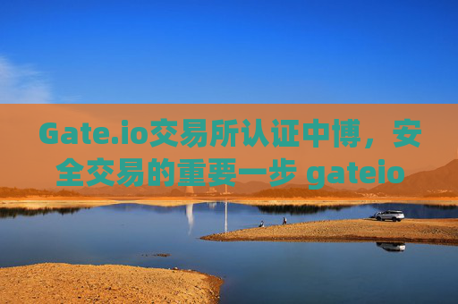 Gate.io交易所认证中博，安全交易的重要一步 gateio交易所认证中博