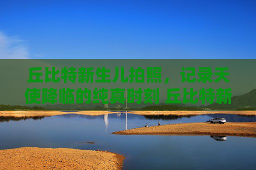 丘比特新生儿拍照，记录天使降临的纯真时刻 丘比特新生儿拍照
